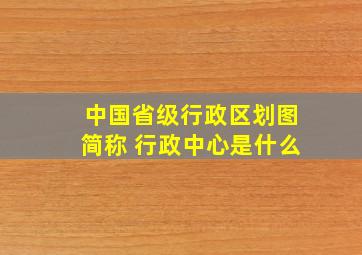 中国省级行政区划图简称 行政中心是什么